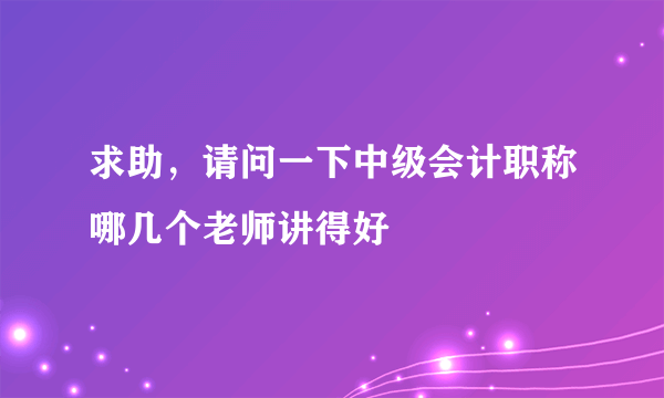 求助，请问一下中级会计职称哪几个老师讲得好