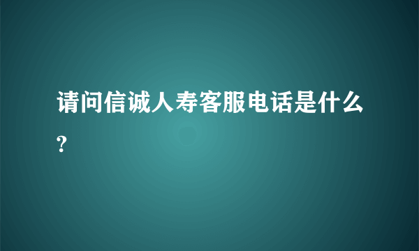 请问信诚人寿客服电话是什么?