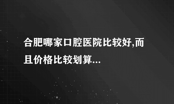 合肥哪家口腔医院比较好,而且价格比较划算...