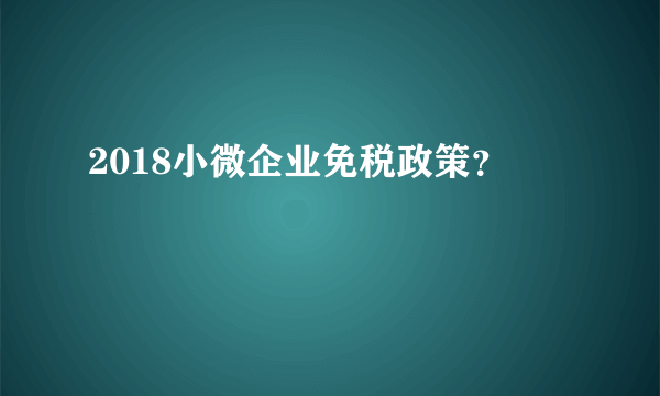 2018小微企业免税政策？