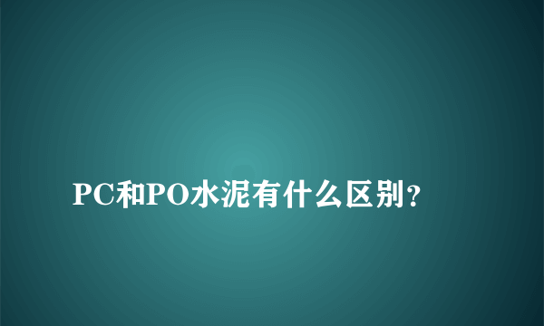 
PC和PO水泥有什么区别？
