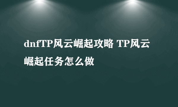 dnfTP风云崛起攻略 TP风云崛起任务怎么做