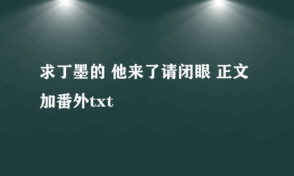 求丁墨的 他来了请闭眼 正文加番外txt