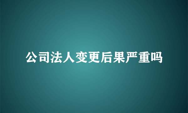 公司法人变更后果严重吗