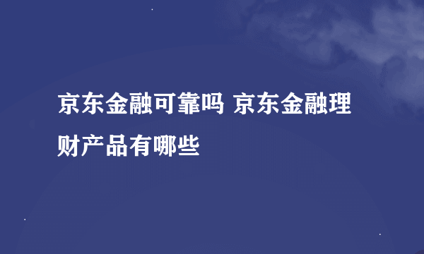 京东金融可靠吗 京东金融理财产品有哪些