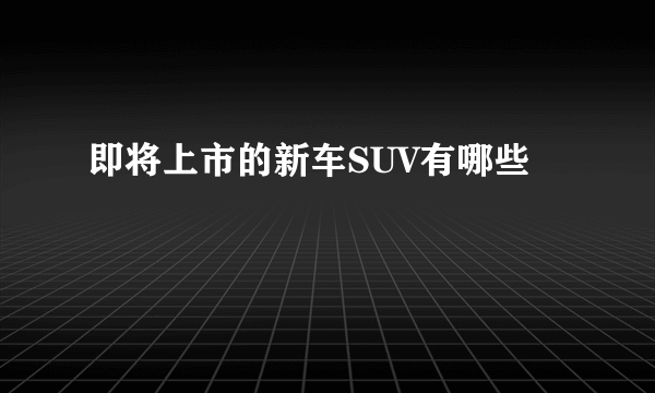 即将上市的新车SUV有哪些