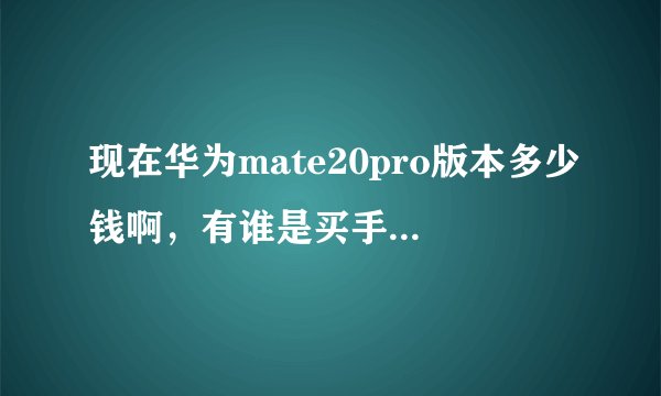 现在华为mate20pro版本多少钱啊，有谁是买手机的，还是发布会价格吗？