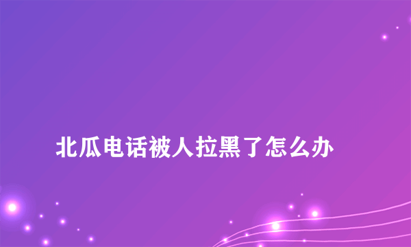 
北瓜电话被人拉黑了怎么办
