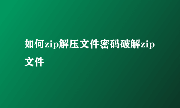 如何zip解压文件密码破解zip文件