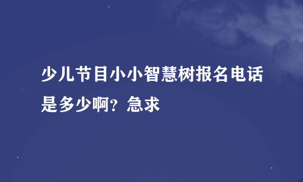 少儿节目小小智慧树报名电话是多少啊？急求