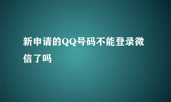 新申请的QQ号码不能登录微信了吗