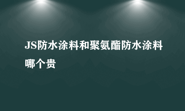 JS防水涂料和聚氨酯防水涂料哪个贵