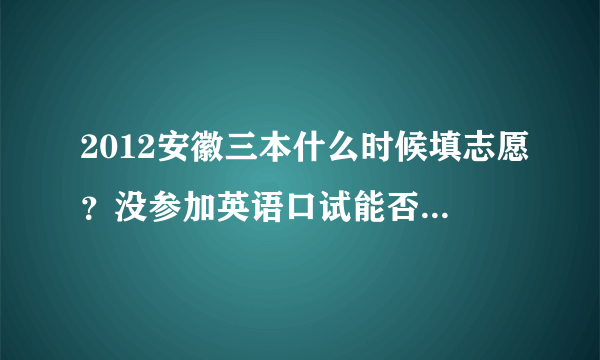 2012安徽三本什么时候填志愿？没参加英语口试能否学习除英语外其他语种