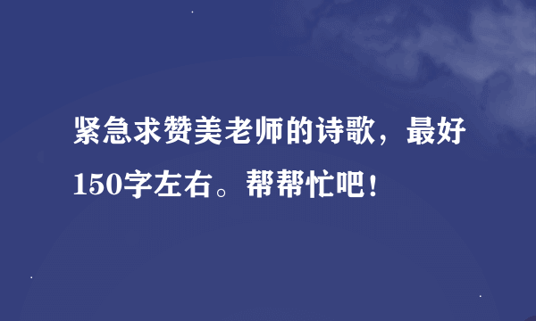 紧急求赞美老师的诗歌，最好150字左右。帮帮忙吧！