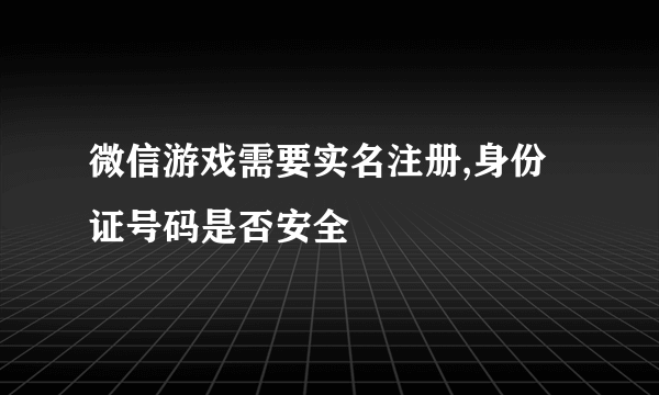 微信游戏需要实名注册,身份证号码是否安全