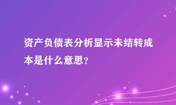 资产负债表分析显示未结转成本是什么意思？