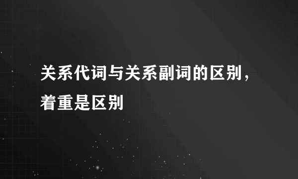 关系代词与关系副词的区别，着重是区别