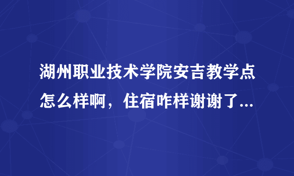 湖州职业技术学院安吉教学点怎么样啊，住宿咋样谢谢了，大神帮忙啊