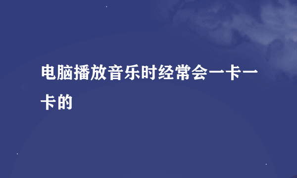 电脑播放音乐时经常会一卡一卡的