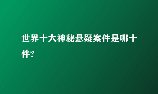 世界十大神秘悬疑案件是哪十件?