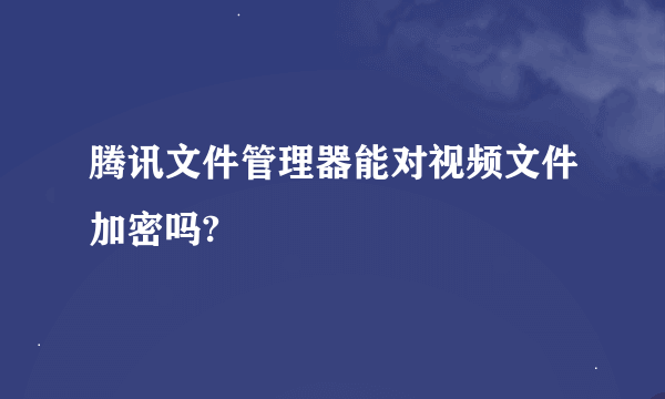 腾讯文件管理器能对视频文件加密吗?