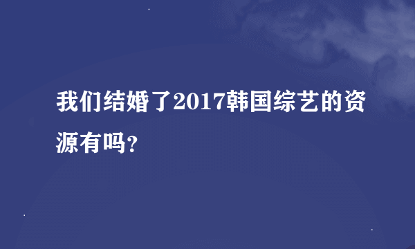 我们结婚了2017韩国综艺的资源有吗？