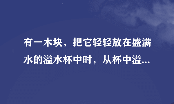 有一木块，把它轻轻放在盛满水的溢水杯中时，从杯中溢出10g水，杯中水对杯底的压强______（“增大”、“