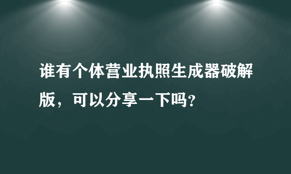 谁有个体营业执照生成器破解版，可以分享一下吗？