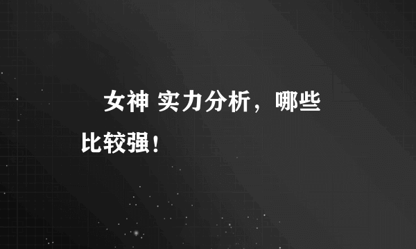 鹡鸰女神 实力分析，哪些鹡鸰比较强！