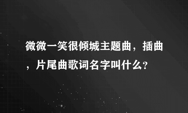 微微一笑很倾城主题曲，插曲，片尾曲歌词名字叫什么？