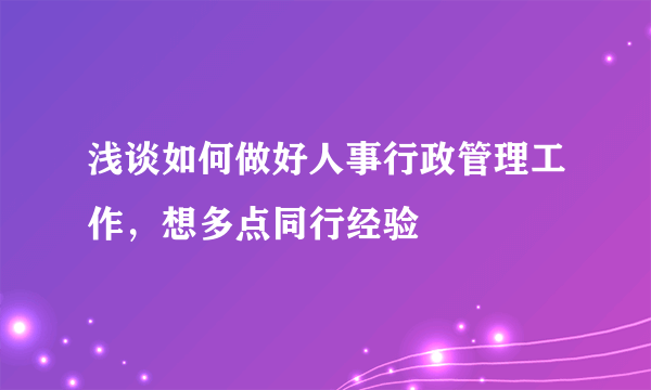 浅谈如何做好人事行政管理工作，想多点同行经验