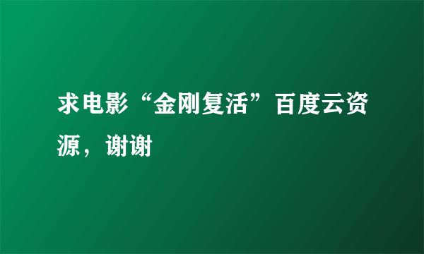 求电影“金刚复活”百度云资源，谢谢