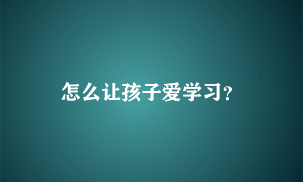 怎么让孩子爱学习？