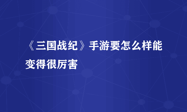 《三国战纪》手游要怎么样能变得很厉害