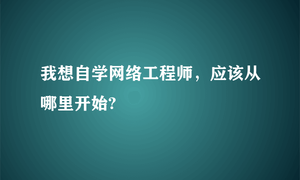 我想自学网络工程师，应该从哪里开始?