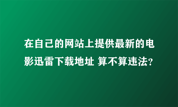 在自己的网站上提供最新的电影迅雷下载地址 算不算违法？