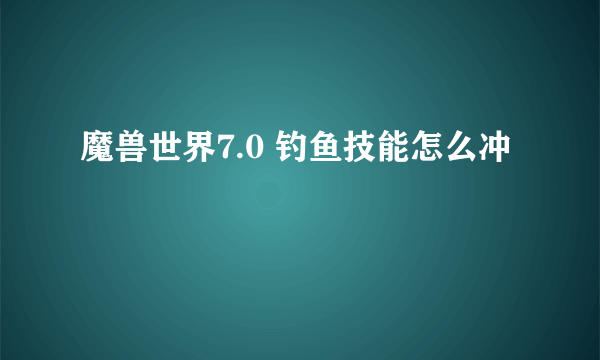 魔兽世界7.0 钓鱼技能怎么冲