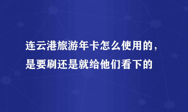 连云港旅游年卡怎么使用的，是要刷还是就给他们看下的