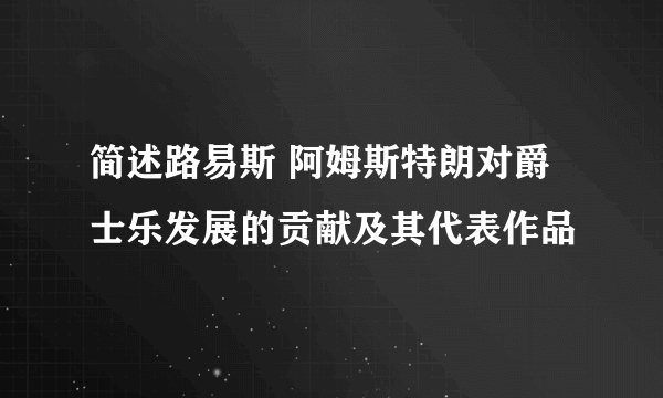 简述路易斯 阿姆斯特朗对爵士乐发展的贡献及其代表作品