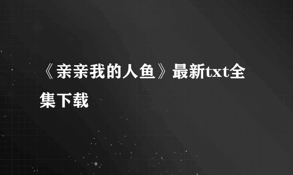 《亲亲我的人鱼》最新txt全集下载