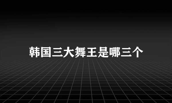 韩国三大舞王是哪三个