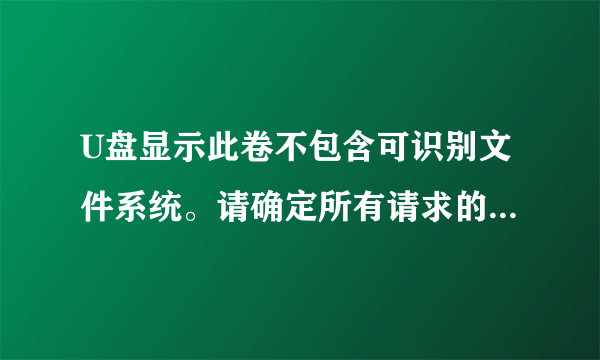 U盘显示此卷不包含可识别文件系统。请确定所有请求的文件系统程序已加载,且此卷未损坏。还提示要格式化