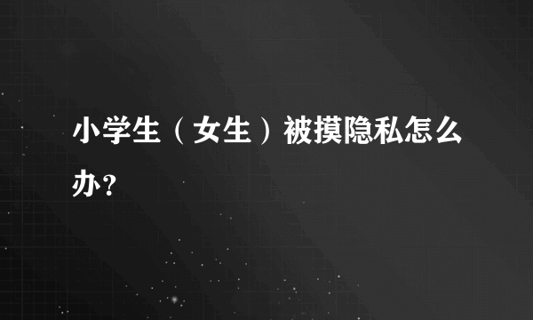 小学生（女生）被摸隐私怎么办？