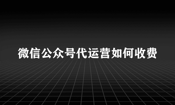 微信公众号代运营如何收费