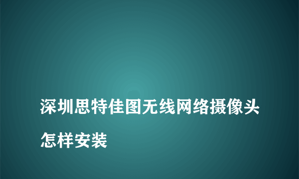 
深圳思特佳图无线网络摄像头怎样安装
