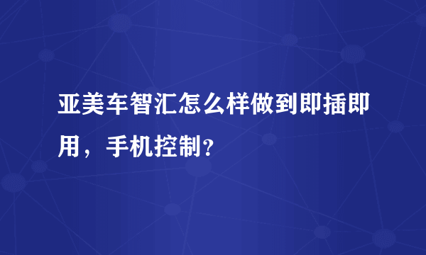 亚美车智汇怎么样做到即插即用，手机控制？