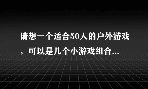 请想一个适合50人的户外游戏，可以是几个小游戏组合。（一个班50人，