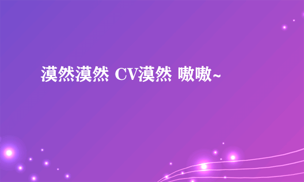 漠然漠然 CV漠然 嗷嗷~