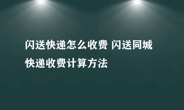 闪送快递怎么收费 闪送同城快递收费计算方法