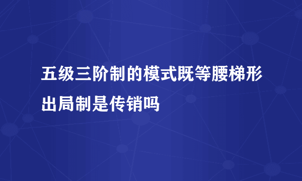 五级三阶制的模式既等腰梯形出局制是传销吗